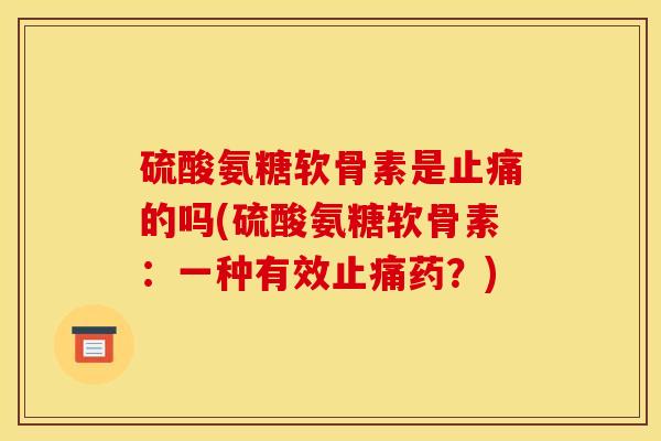 硫酸氨糖软骨素是止痛的吗(硫酸氨糖软骨素：一种有效止痛药？)