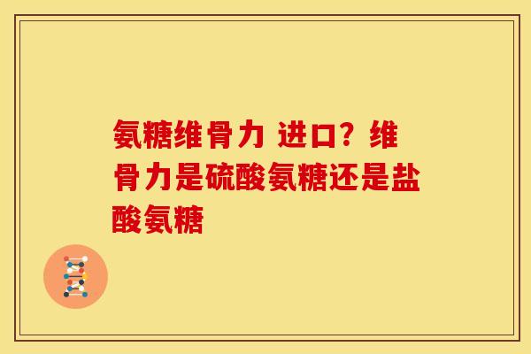 氨糖维骨力 进口？维骨力是硫酸氨糖还是盐酸氨糖
