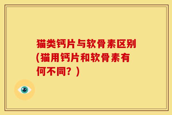 猫类钙片与软骨素区别(猫用钙片和软骨素有何不同？)