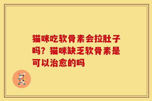 猫咪吃软骨素会拉肚子吗？猫咪缺乏软骨素是可以治愈的吗