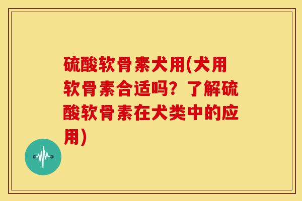 硫酸软骨素犬用(犬用软骨素合适吗？了解硫酸软骨素在犬类中的应用)