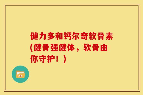 健力多和钙尔奇软骨素(健骨强健体，软骨由你守护！)