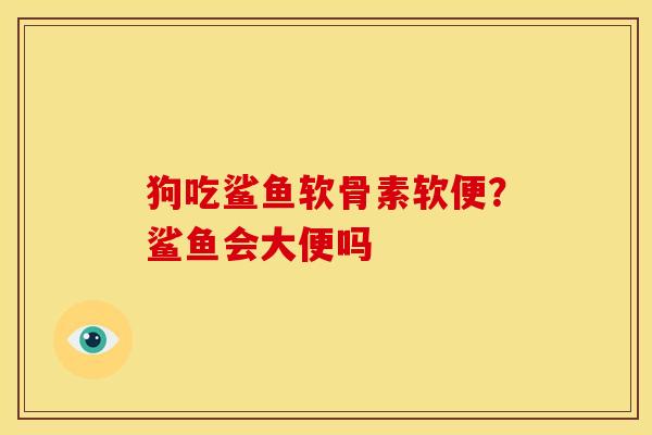 狗吃鲨鱼软骨素软便？鲨鱼会大便吗