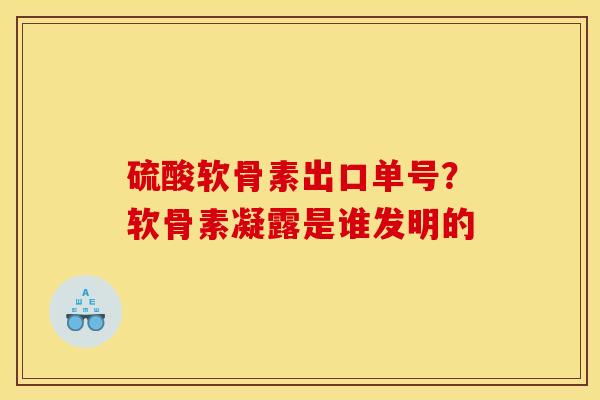 硫酸软骨素出口单号？软骨素凝露是谁发明的