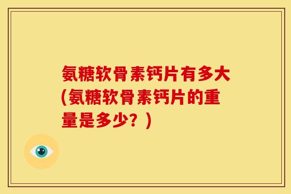氨糖软骨素钙片有多大(氨糖软骨素钙片的重量是多少？)