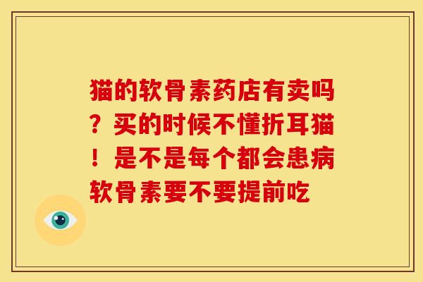 猫的软骨素药店有卖吗？买的时候不懂折耳猫！是不是每个都会患病软骨素要不要提前吃