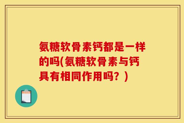 氨糖软骨素钙都是一样的吗(氨糖软骨素与钙具有相同作用吗？)
