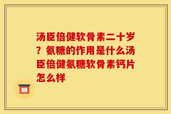 汤臣倍健软骨素二十岁？氨糖的作用是什么汤臣倍健氨糖软骨素钙片怎么样
