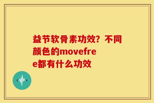益节软骨素功效？不同颜色的movefree都有什么功效