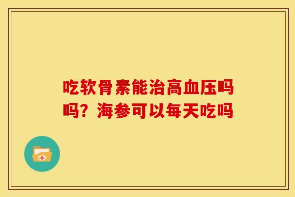 吃软骨素能治高血压吗吗？海参可以每天吃吗
