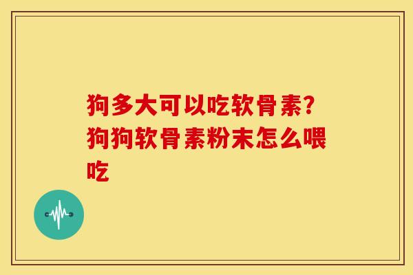 狗多大可以吃软骨素？狗狗软骨素粉末怎么喂吃