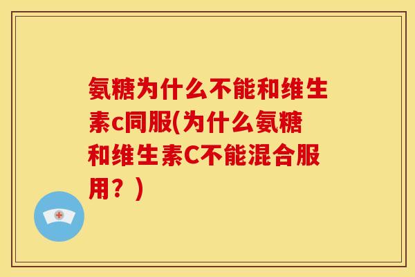 氨糖为什么不能和维生素c同服(为什么氨糖和维生素C不能混合服用？)