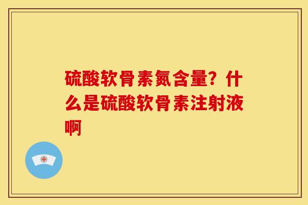 硫酸软骨素氮含量？什么是硫酸软骨素注射液啊