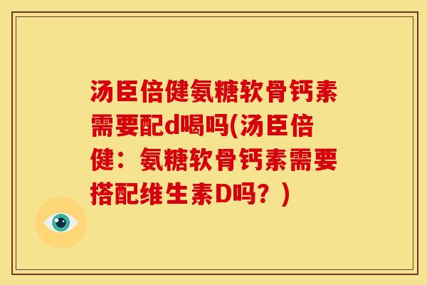 汤臣倍健氨糖软骨钙素需要配d喝吗(汤臣倍健：氨糖软骨钙素需要搭配维生素D吗？)