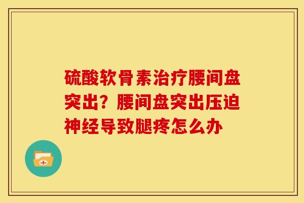 硫酸软骨素治疗腰间盘突出？腰间盘突出压迫神经导致腿疼怎么办