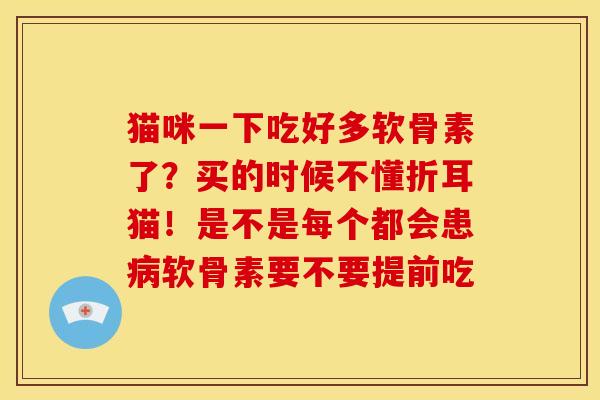 猫咪一下吃好多软骨素了？买的时候不懂折耳猫！是不是每个都会患病软骨素要不要提前吃