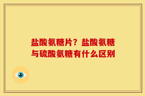 盐酸氨糖片？盐酸氨糖与硫酸氨糖有什么区别