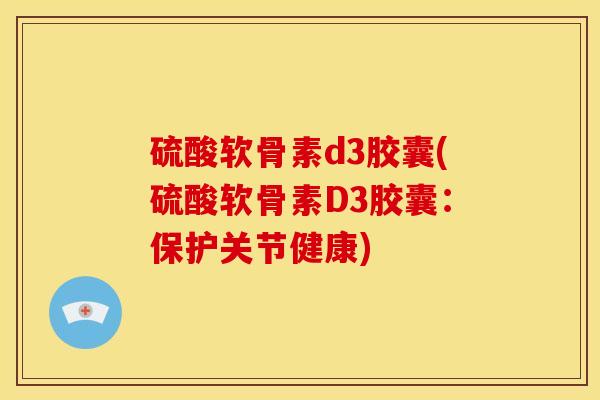 硫酸软骨素d3胶囊(硫酸软骨素D3胶囊：保护关节健康)