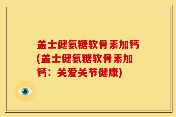 盖士健氨糖软骨素加钙(盖士健氨糖软骨素加钙：关爱关节健康)