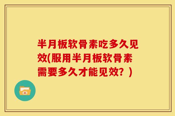 半月板软骨素吃多久见效(服用半月板软骨素需要多久才能见效？)