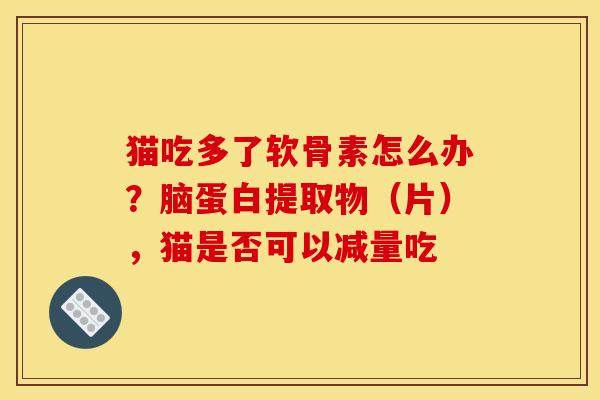 猫吃多了软骨素怎么办？脑蛋白提取物（片），猫是否可以减量吃