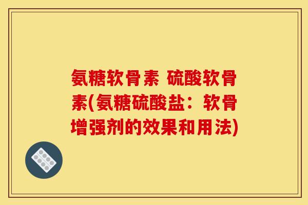 氨糖软骨素 硫酸软骨素(氨糖硫酸盐：软骨增强剂的效果和用法)