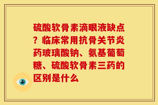 硫酸软骨素滴眼液缺点？临床常用抗骨关节炎药玻璃酸钠、氨基葡萄糖、硫酸软骨素三药的区别是什么