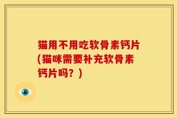 猫用不用吃软骨素钙片(猫咪需要补充软骨素钙片吗？)