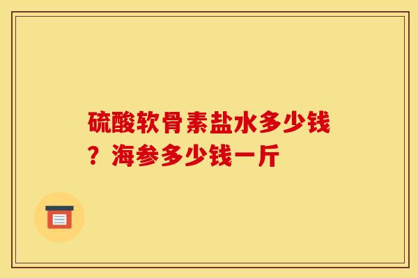 硫酸软骨素盐水多少钱？海参多少钱一斤