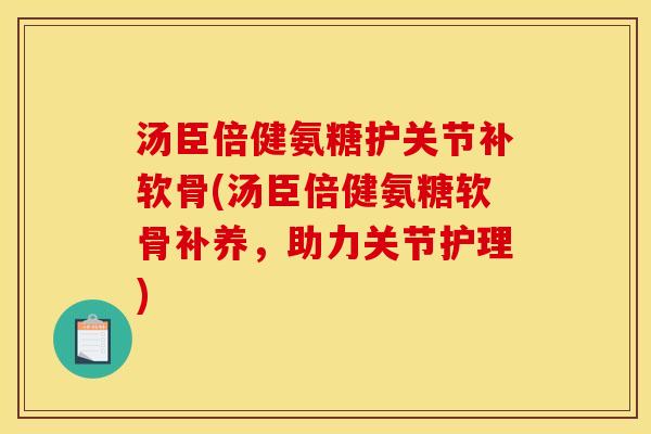 汤臣倍健氨糖护关节补软骨(汤臣倍健氨糖软骨补养，助力关节护理)