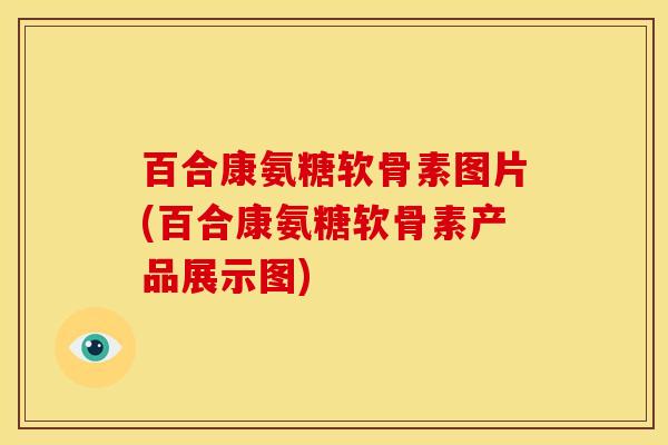 百合康氨糖软骨素图片(百合康氨糖软骨素产品展示图)