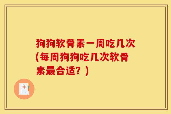 狗狗软骨素一周吃几次(每周狗狗吃几次软骨素最合适？)