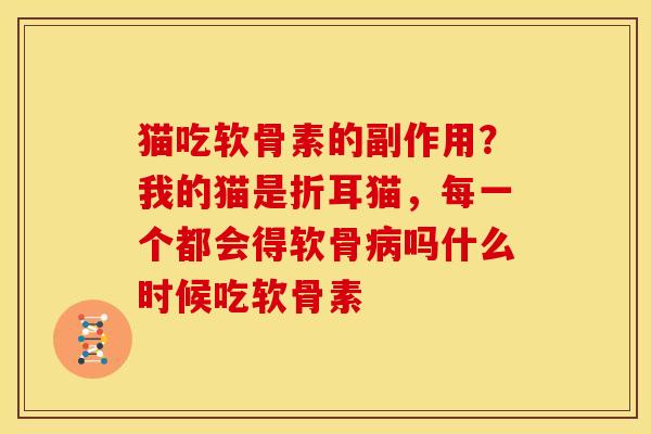 猫吃软骨素的副作用？我的猫是折耳猫，每一个都会得软骨病吗什么时候吃软骨素