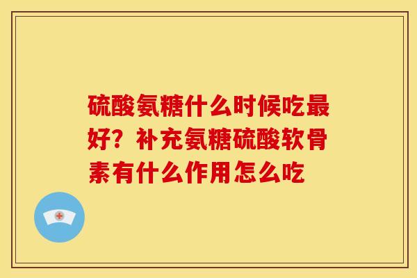 硫酸氨糖什么时候吃最好？补充氨糖硫酸软骨素有什么作用怎么吃
