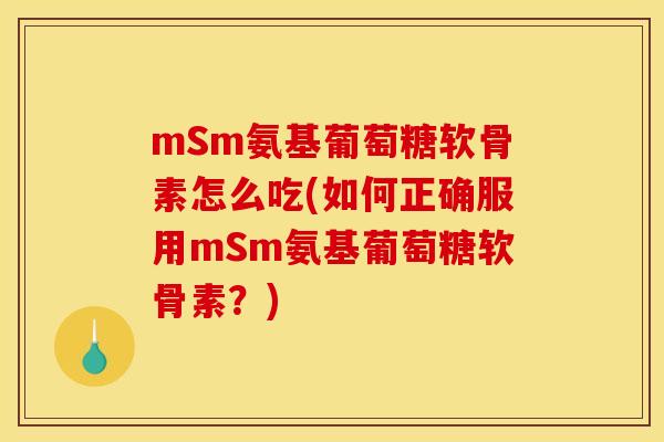 mSm氨基葡萄糖软骨素怎么吃(如何正确服用mSm氨基葡萄糖软骨素？)