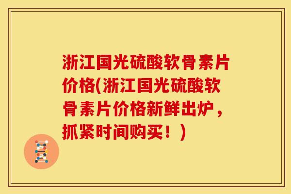 浙江国光硫酸软骨素片价格(浙江国光硫酸软骨素片价格新鲜出炉，抓紧时间购买！)