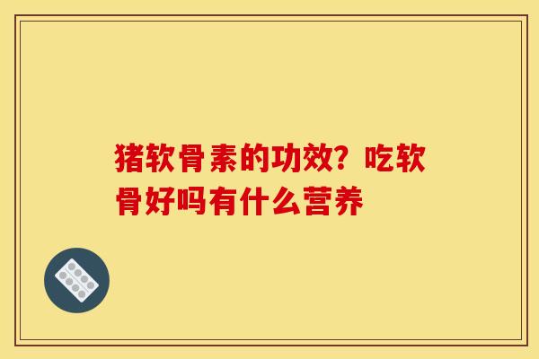 猪软骨素的功效？吃软骨好吗有什么营养-第1张图片-关节骑士