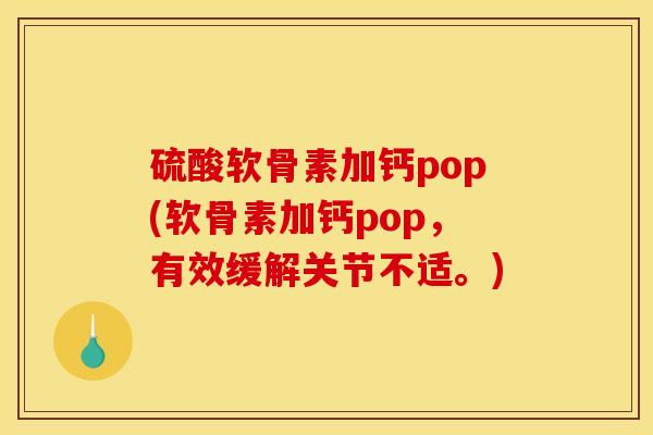硫酸软骨素加钙pop(软骨素加钙pop，有效缓解关节不适。)