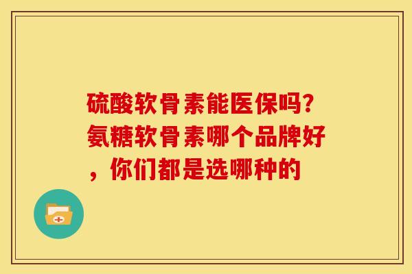 硫酸软骨素能医保吗？氨糖软骨素哪个品牌好，你们都是选哪种的