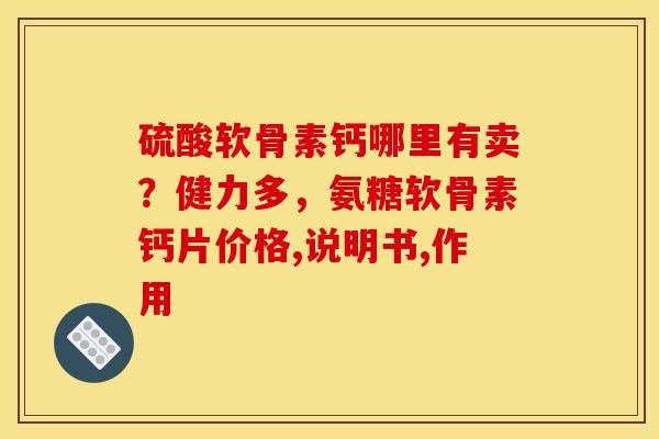 硫酸软骨素钙哪里有卖？健力多，氨糖软骨素钙片价格,说明书,作用