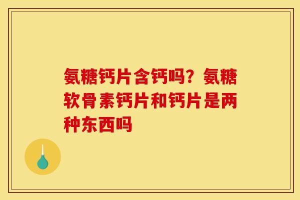 氨糖钙片含钙吗？氨糖软骨素钙片和钙片是两种东西吗