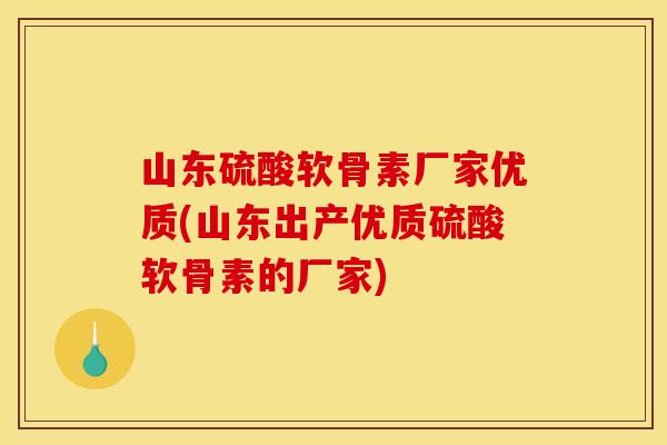 山东硫酸软骨素厂家优质(山东出产优质硫酸软骨素的厂家)