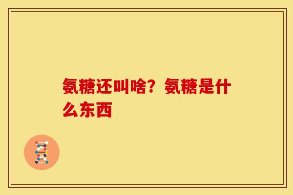氨糖还叫啥？氨糖是什么东西