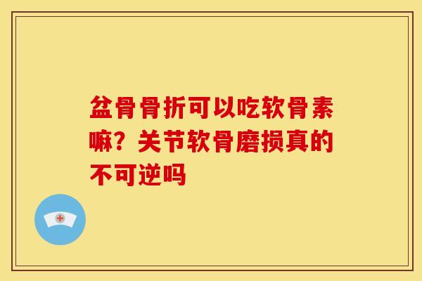 盆骨骨折可以吃软骨素嘛？关节软骨磨损真的不可逆吗