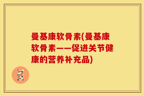 曼基康软骨素(曼基康软骨素——促进关节健康的营养补充品)
