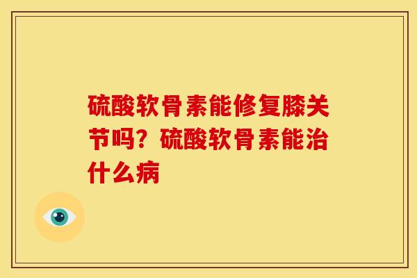 硫酸软骨素能修复膝关节吗？硫酸软骨素能治什么病