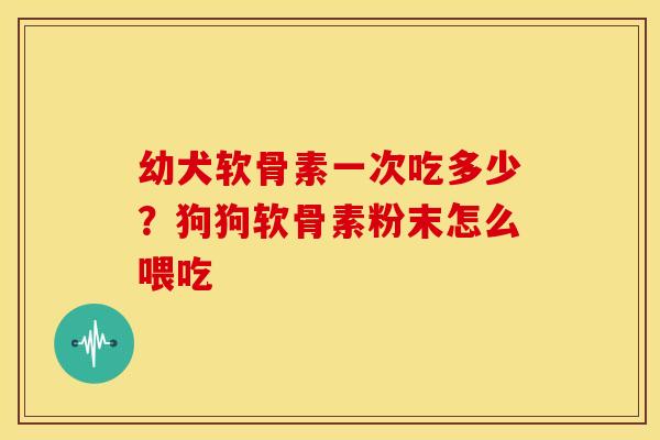 幼犬软骨素一次吃多少？狗狗软骨素粉末怎么喂吃
