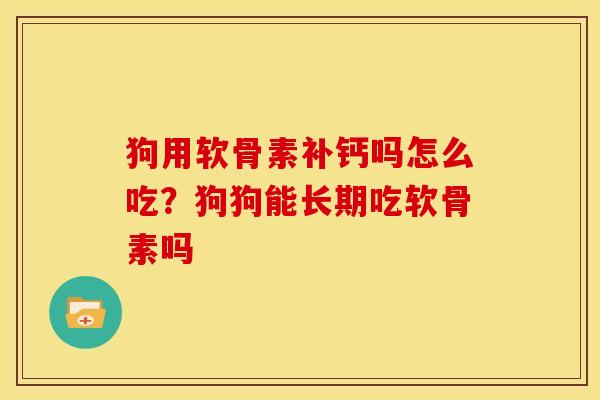 狗用软骨素补钙吗怎么吃？狗狗能长期吃软骨素吗