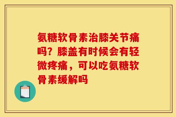 氨糖软骨素治膝关节痛吗？膝盖有时候会有轻微疼痛，可以吃氨糖软骨素缓解吗