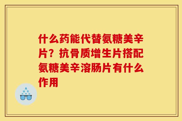 什么药能代替氨糖美辛片？抗骨质增生片搭配氨糖美辛溶肠片有什么作用